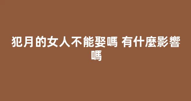 犯月的女人不能娶嗎 有什麼影響嗎